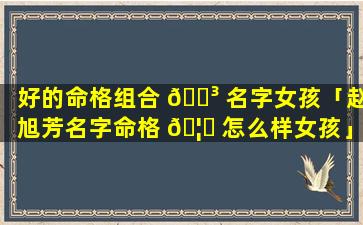 好的命格组合 🐳 名字女孩「赵旭芳名字命格 🦟 怎么样女孩」